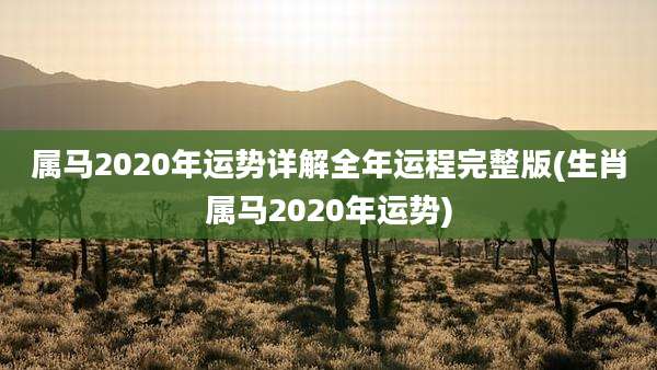 属马2020年运势详解全年运程完整版(生肖属马2020年运势)