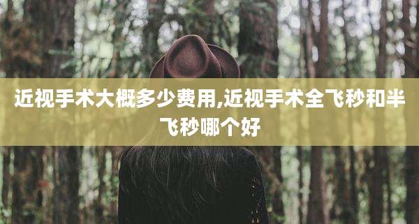 近视手术大概多少费用,近视手术全飞秒和半飞秒哪个好