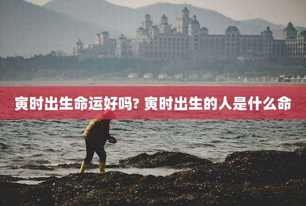 寅时出生命运好吗? 寅时出生的人是什么命