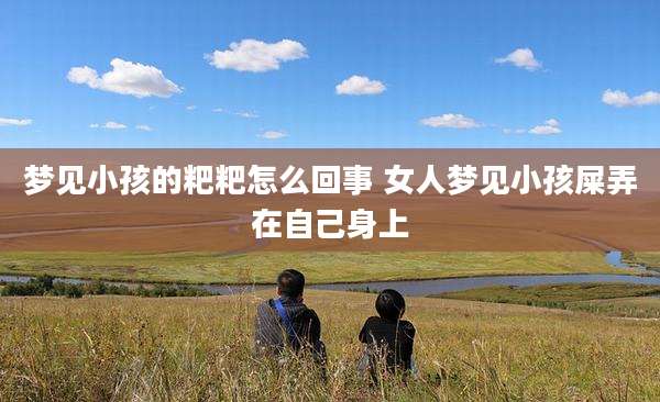 梦见小孩的粑粑怎么回事 女人梦见小孩屎弄在自己身上