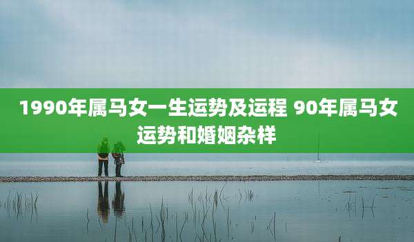 1990年属马女一生运势及运程 90年属马女运势和婚姻杂样