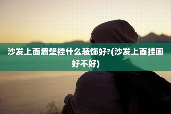 沙发上面墙壁挂什么装饰好?(沙发上面挂画好不好)