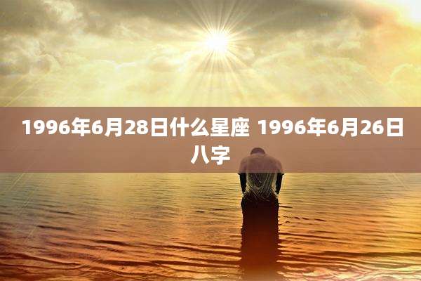 1996年6月28日什么星座 1996年6月26日八字