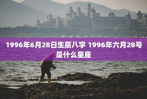 1996年6月28日生辰八字 1996年六月28号是什么星座