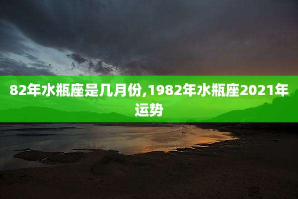 82年水瓶座是几月份,1982年水瓶座2021年运势