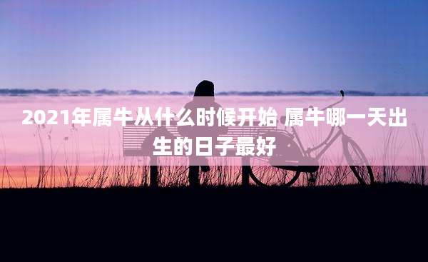 2021年属牛从什么时候开始 属牛哪一天出生的日子最好