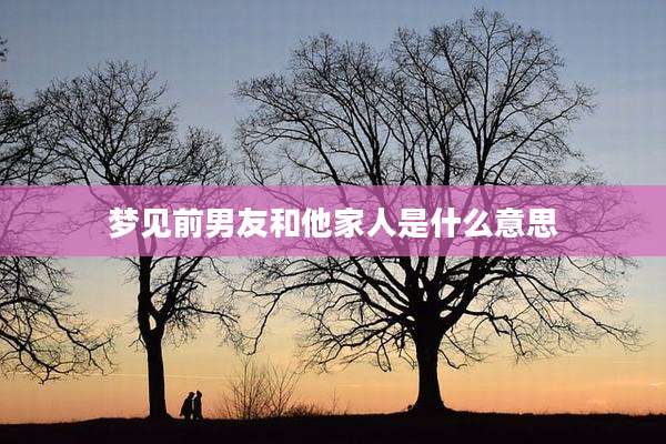 梦见前男友和他家人是什么意思