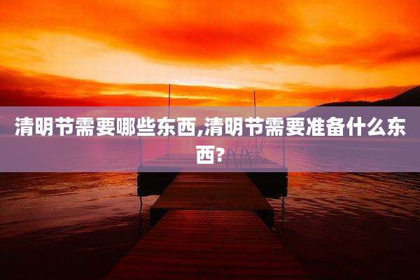 清明节需要哪些东西,清明节需要准备什么东西?