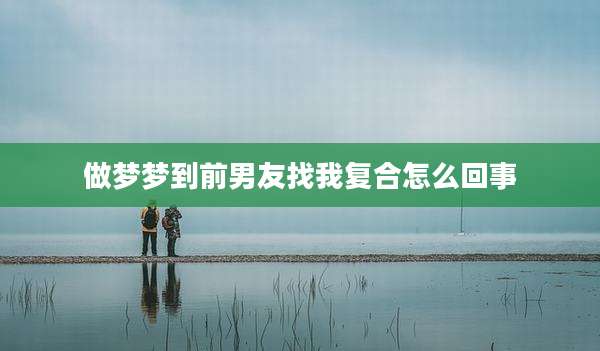 做梦梦到前男友找我复合怎么回事