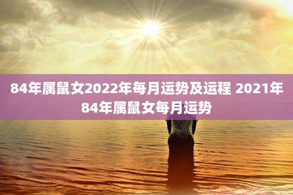 84年属鼠女2022年每月运势及运程 2021年84年属鼠女每月运势