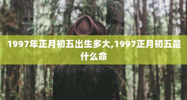 1997年正月初五出生多大,1997正月初五是什么命
