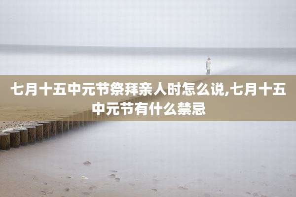 七月十五中元节祭拜亲人时怎么说,七月十五中元节有什么禁忌