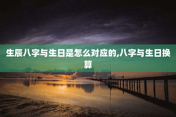 生辰八字与生日是怎么对应的,八字与生日换算