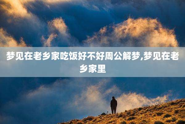 梦见在老乡家吃饭好不好周公解梦,梦见在老乡家里