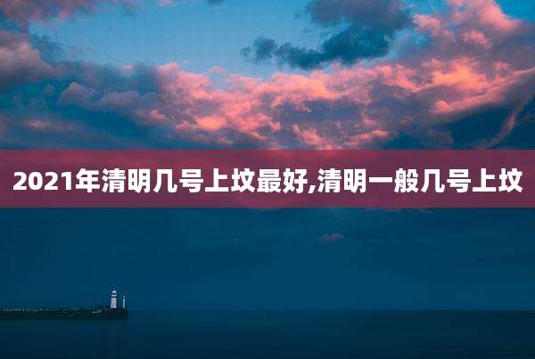2021年清明几号上坟最好,清明一般几号上坟