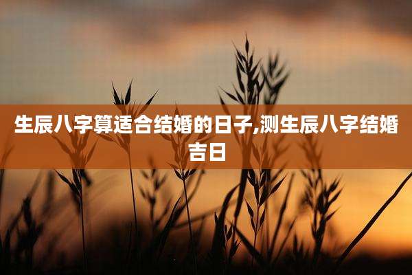生辰八字算适合结婚的日子,测生辰八字结婚吉日