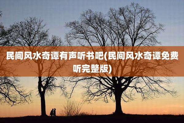 民间风水奇谭有声听书吧(民间风水奇谭免费听完整版)