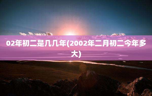 02年初二是几几年(2002年二月初二今年多大)