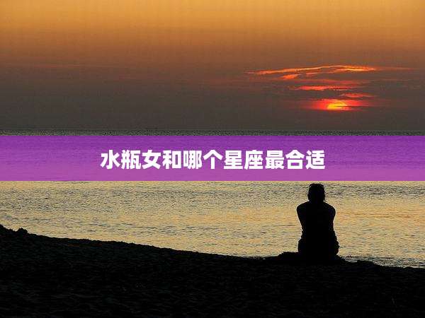水瓶女和哪个星座最合适