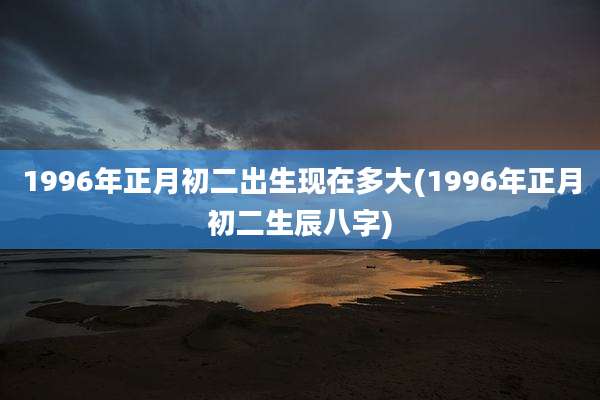 1996年正月初二出生现在多大(1996年正月初二生辰八字)