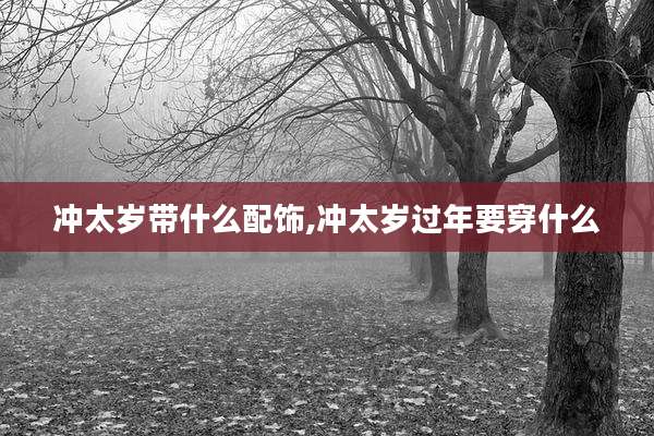冲太岁带什么配饰,冲太岁过年要穿什么