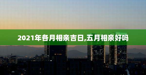 2021年各月相亲吉日,五月相亲好吗