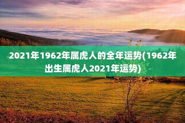 2021年1962年属虎人的全年运势(1962年出生属虎人2021年运势)