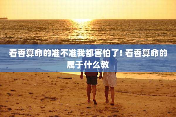 看香算命的准不准我都害怕了! 看香算命的属于什么教