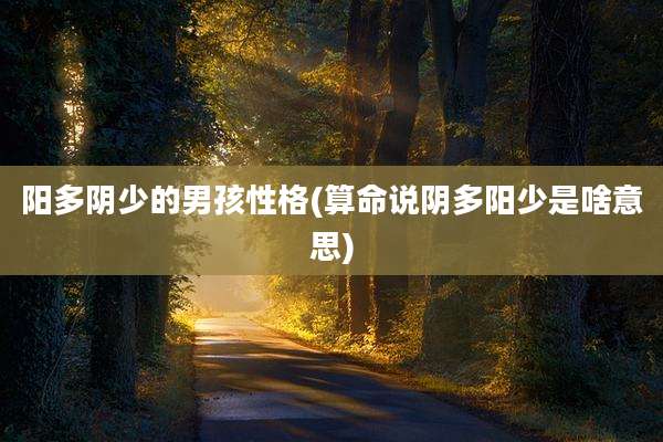阳多阴少的男孩性格(算命说阴多阳少是啥意思)