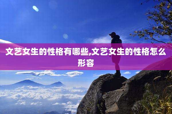文艺女生的性格有哪些,文艺女生的性格怎么形容