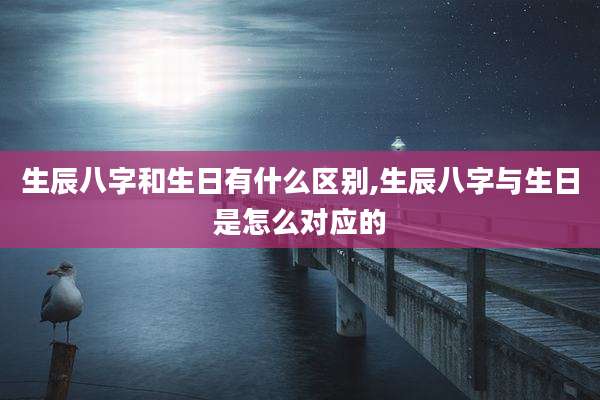 生辰八字和生日有什么区别,生辰八字与生日是怎么对应的