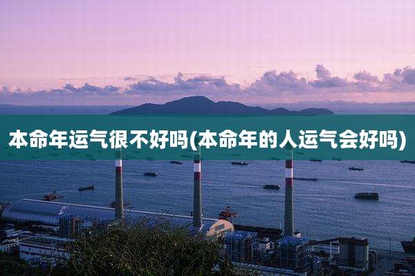 本命年运气很不好吗(本命年的人运气会好吗)
