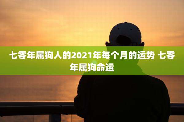 七零年属狗人的2021年每个月的运势 七零年属狗命运