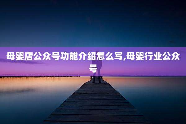 母婴店公众号功能介绍怎么写,母婴行业公众号