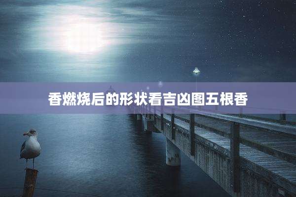 香燃烧后的形状看吉凶图五根香