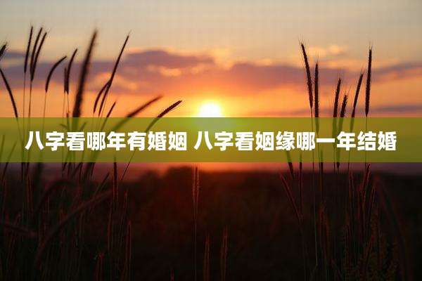 八字看哪年有婚姻 八字看姻缘哪一年结婚