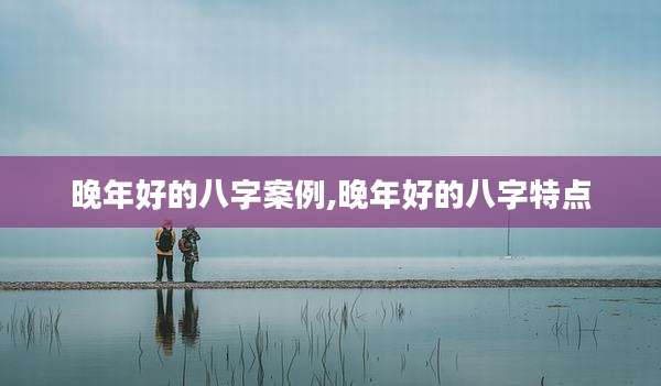晚年好的八字案例,晚年好的八字特点