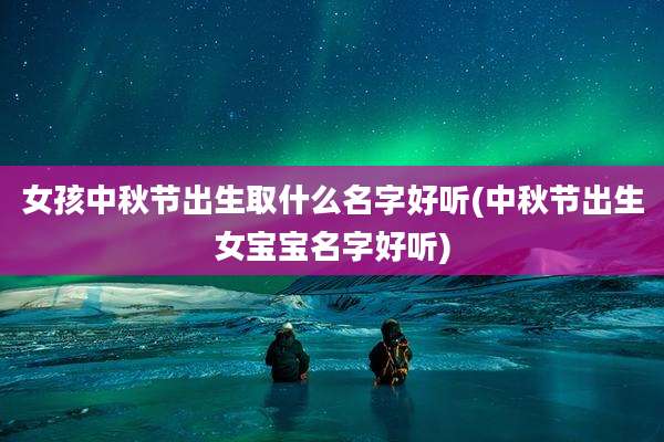 女孩中秋节出生取什么名字好听(中秋节出生女宝宝名字好听)