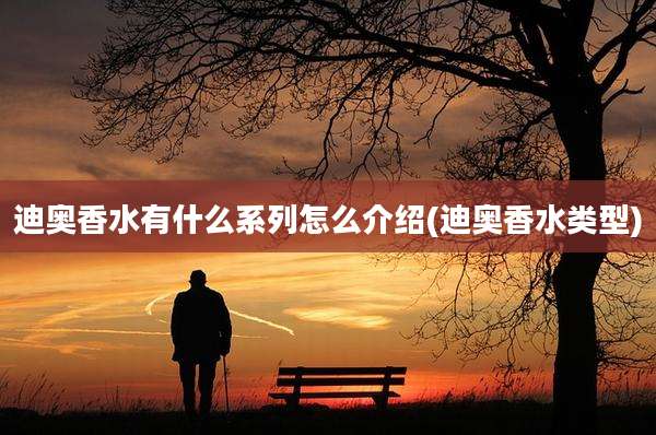 迪奥香水有什么系列怎么介绍(迪奥香水类型)