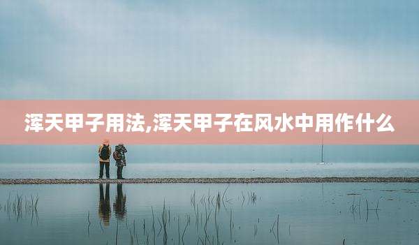 浑天甲子用法,浑天甲子在风水中用作什么