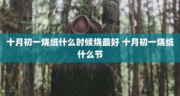 十月初一烧纸什么时候烧最好 十月初一烧纸什么节