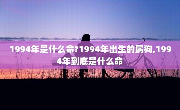 1994年是什么命?1994年出生的属狗,1994年到底是什么命