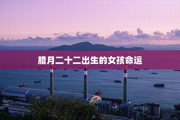 腊月二十二出生的女孩命运