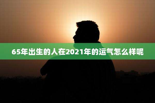 65年出生的人在2021年的运气怎么样呢