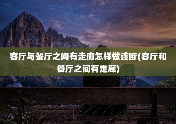 客厅与餐厅之间有走廊怎样做该断(客厅和餐厅之间有走廊)