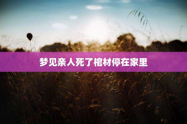 梦见亲人死了棺材停在家里