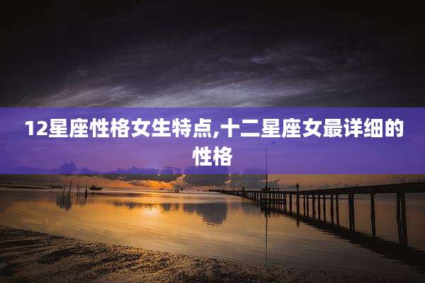 12星座性格女生特点,十二星座女最详细的性格