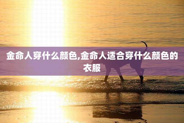 金命人穿什么颜色,金命人适合穿什么颜色的衣服