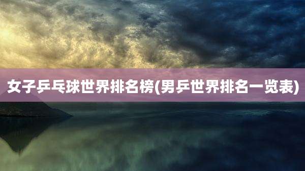 女子乒乓球世界排名榜(男乒世界排名一览表)