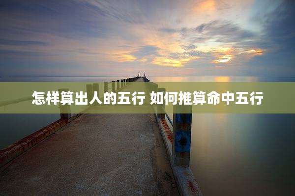 怎样算出人的五行 如何推算命中五行